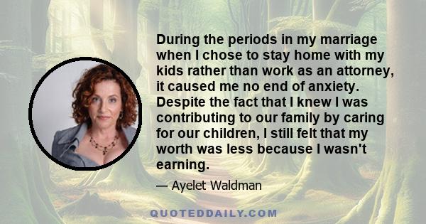 During the periods in my marriage when I chose to stay home with my kids rather than work as an attorney, it caused me no end of anxiety. Despite the fact that I knew I was contributing to our family by caring for our