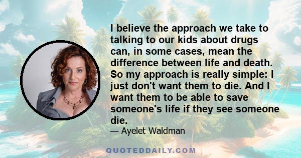 I believe the approach we take to talking to our kids about drugs can, in some cases, mean the difference between life and death. So my approach is really simple: I just don't want them to die. And I want them to be