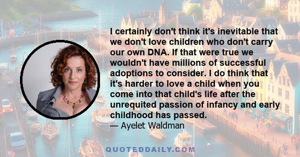 I certainly don't think it's inevitable that we don't love children who don't carry our own DNA. If that were true we wouldn't have millions of successful adoptions to consider. I do think that it's harder to love a