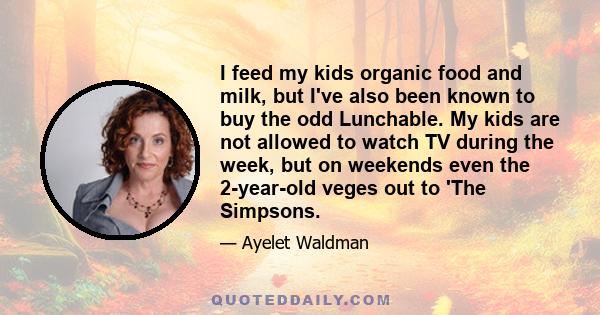 I feed my kids organic food and milk, but I've also been known to buy the odd Lunchable. My kids are not allowed to watch TV during the week, but on weekends even the 2-year-old veges out to 'The Simpsons.