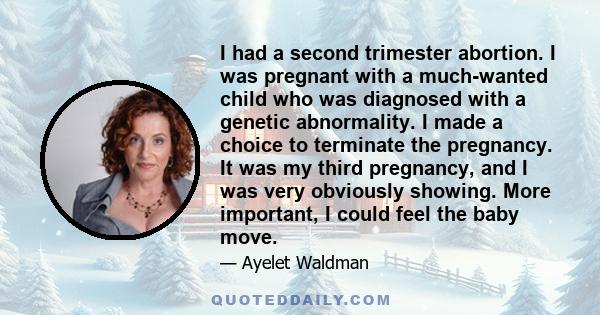 I had a second trimester abortion. I was pregnant with a much-wanted child who was diagnosed with a genetic abnormality. I made a choice to terminate the pregnancy. It was my third pregnancy, and I was very obviously