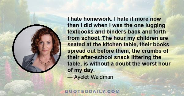 I hate homework. I hate it more now than I did when I was the one lugging textbooks and binders back and forth from school. The hour my children are seated at the kitchen table, their books spread out before them, the