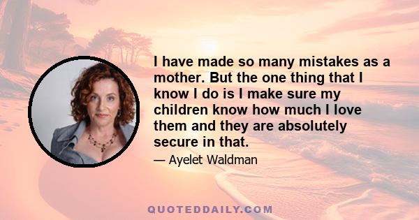 I have made so many mistakes as a mother. But the one thing that I know I do is I make sure my children know how much I love them and they are absolutely secure in that.