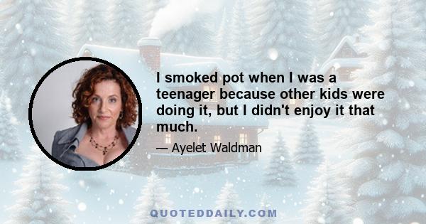 I smoked pot when I was a teenager because other kids were doing it, but I didn't enjoy it that much.