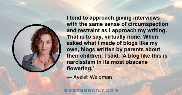 I tend to approach giving interviews with the same sense of circumspection and restraint as I approach my writing. That is to say, virtually none. When asked what I made of blogs like my own, blogs written by parents