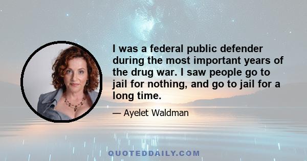 I was a federal public defender during the most important years of the drug war. I saw people go to jail for nothing, and go to jail for a long time.