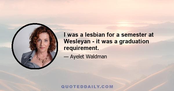 I was a lesbian for a semester at Wesleyan - it was a graduation requirement.