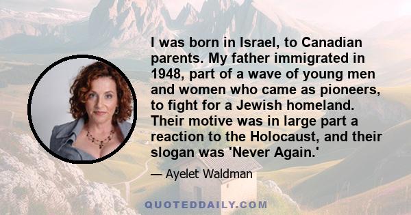 I was born in Israel, to Canadian parents. My father immigrated in 1948, part of a wave of young men and women who came as pioneers, to fight for a Jewish homeland. Their motive was in large part a reaction to the