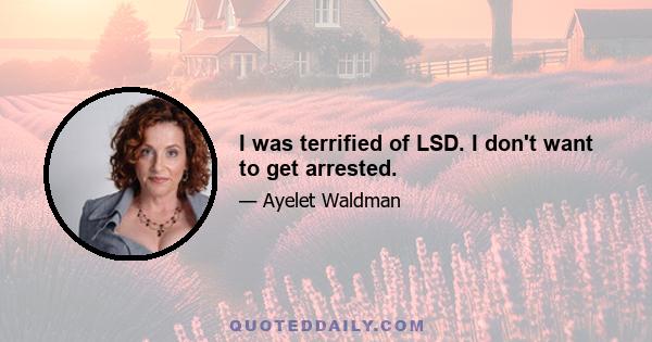 I was terrified of LSD. I don't want to get arrested.