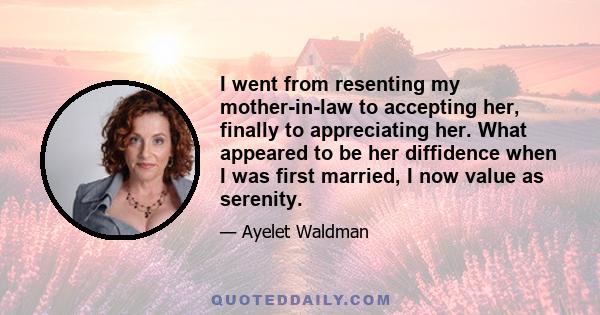 I went from resenting my mother-in-law to accepting her, finally to appreciating her. What appeared to be her diffidence when I was first married, I now value as serenity.