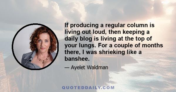 If producing a regular column is living out loud, then keeping a daily blog is living at the top of your lungs. For a couple of months there, I was shrieking like a banshee.