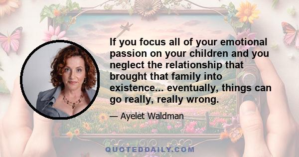 If you focus all of your emotional passion on your children and you neglect the relationship that brought that family into existence... eventually, things can go really, really wrong.