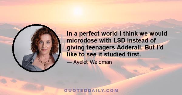 In a perfect world I think we would microdose with LSD instead of giving teenagers Adderall. But I'd like to see it studied first.