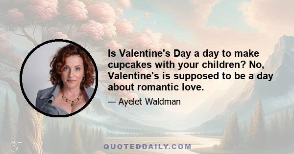 Is Valentine's Day a day to make cupcakes with your children? No, Valentine's is supposed to be a day about romantic love.