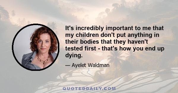 It's incredibly important to me that my children don't put anything in their bodies that they haven't tested first - that's how you end up dying.