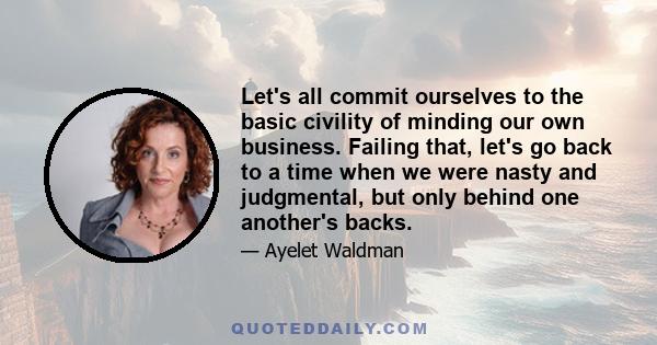 Let's all commit ourselves to the basic civility of minding our own business. Failing that, let's go back to a time when we were nasty and judgmental, but only behind one another's backs.