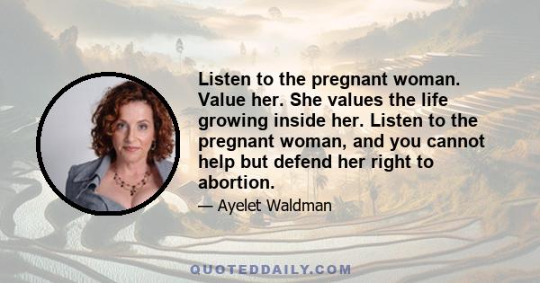 Listen to the pregnant woman. Value her. She values the life growing inside her. Listen to the pregnant woman, and you cannot help but defend her right to abortion.