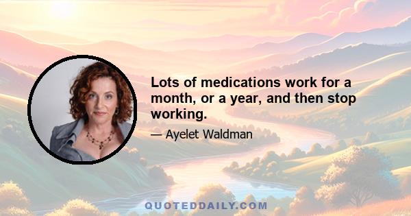 Lots of medications work for a month, or a year, and then stop working.