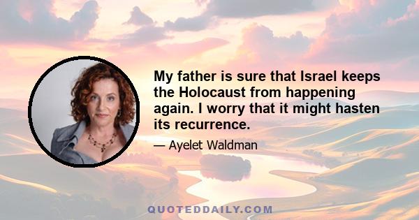 My father is sure that Israel keeps the Holocaust from happening again. I worry that it might hasten its recurrence.