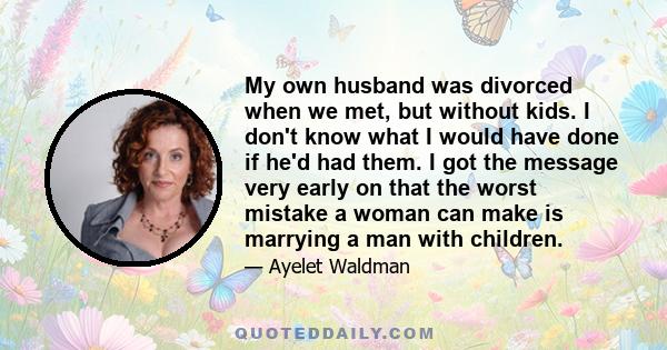 My own husband was divorced when we met, but without kids. I don't know what I would have done if he'd had them. I got the message very early on that the worst mistake a woman can make is marrying a man with children.