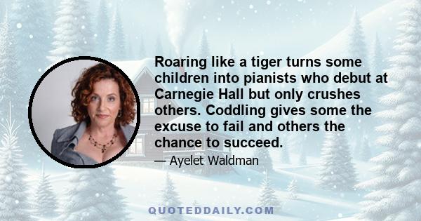 Roaring like a tiger turns some children into pianists who debut at Carnegie Hall but only crushes others. Coddling gives some the excuse to fail and others the chance to succeed.