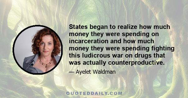 States began to realize how much money they were spending on incarceration and how much money they were spending fighting this ludicrous war on drugs that was actually counterproductive.