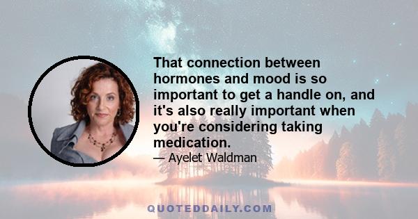 That connection between hormones and mood is so important to get a handle on, and it's also really important when you're considering taking medication.