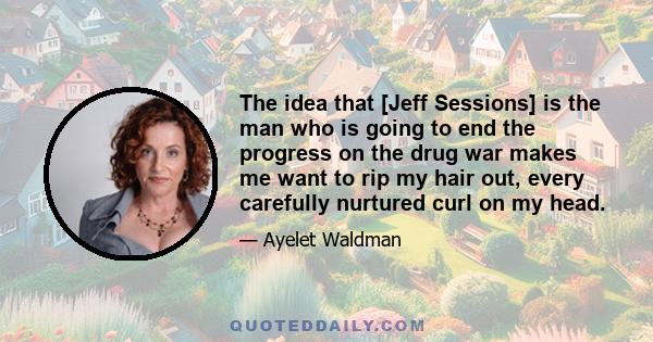 The idea that [Jeff Sessions] is the man who is going to end the progress on the drug war makes me want to rip my hair out, every carefully nurtured curl on my head.