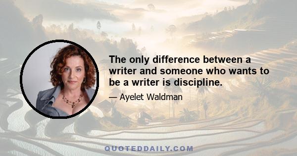 The only difference between a writer and someone who wants to be a writer is discipline.