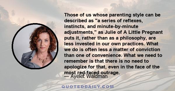 Those of us whose parenting style can be described as a series of reflexes, instincts, and minute-by-minute adjustments, as Julie of A Little Pregnant puts it, rather than as a philosophy, are less invested in our own