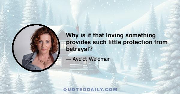 Why is it that loving something provides such little protection from betrayal?