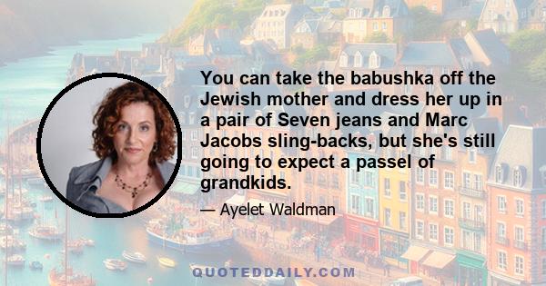 You can take the babushka off the Jewish mother and dress her up in a pair of Seven jeans and Marc Jacobs sling-backs, but she's still going to expect a passel of grandkids.