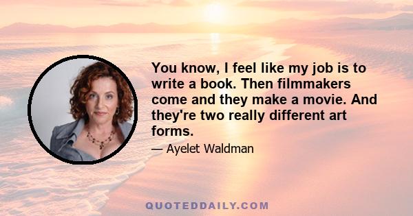 You know, I feel like my job is to write a book. Then filmmakers come and they make a movie. And they're two really different art forms.