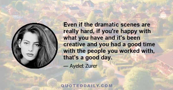 Even if the dramatic scenes are really hard, if you're happy with what you have and it's been creative and you had a good time with the people you worked with, that's a good day.