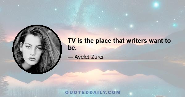 TV is the place that writers want to be.