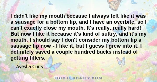 I didn't like my mouth because I always felt like it was a sausage for a bottom lip, and I have an overbite, so I can't exactly close my mouth. It's really, really hard! But now I like it because it's kind of sultry,