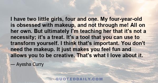 I have two little girls, four and one. My four-year-old is obsessed with makeup, and not through me! All on her own. But ultimately I'm teaching her that it's not a necessity; it's a treat. It's a tool that you can use