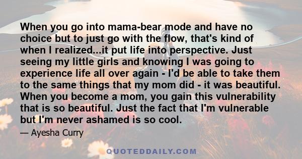 When you go into mama-bear mode and have no choice but to just go with the flow, that's kind of when I realized...it put life into perspective. Just seeing my little girls and knowing I was going to experience life all