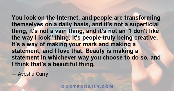 You look on the Internet, and people are transforming themselves on a daily basis, and it's not a superficial thing, it's not a vain thing, and it's not an I don't like the way I look thing. It's people truly being