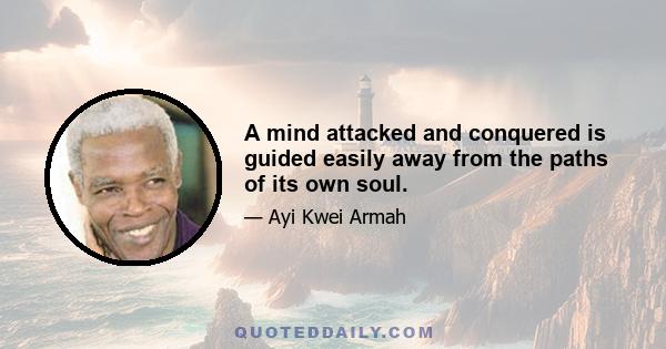 A mind attacked and conquered is guided easily away from the paths of its own soul.