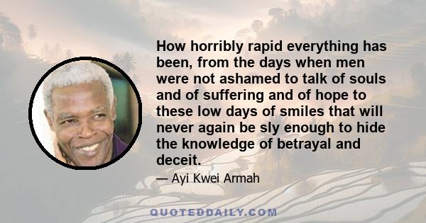 How horribly rapid everything has been, from the days when men were not ashamed to talk of souls and of suffering and of hope to these low days of smiles that will never again be sly enough to hide the knowledge of