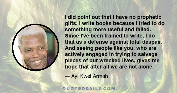 I did point out that I have no prophetic gifts. I write books because I tried to do something more useful and failed. Since I've been trained to write, I do that as a defense against total despair. And seeing people