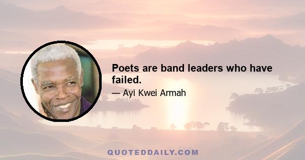 Poets are band leaders who have failed.