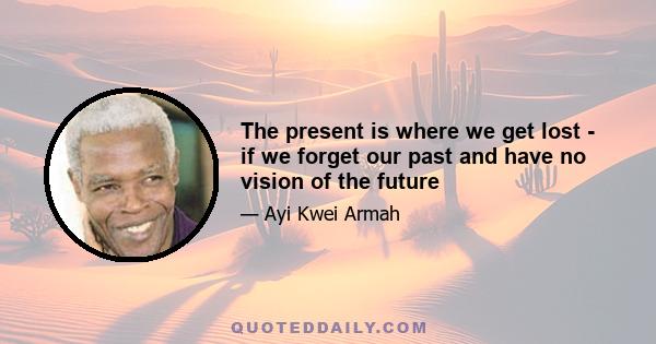 The present is where we get lost - if we forget our past and have no vision of the future