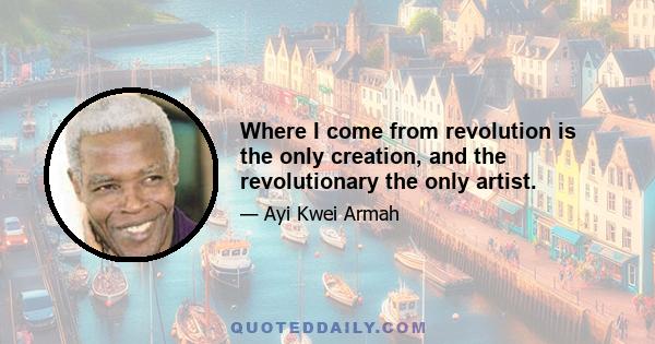 Where I come from revolution is the only creation, and the revolutionary the only artist.