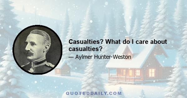 Casualties? What do I care about casualties?