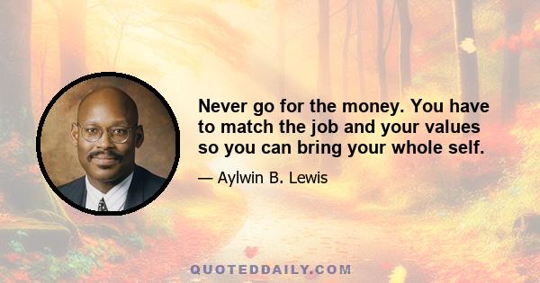 Never go for the money. You have to match the job and your values so you can bring your whole self.