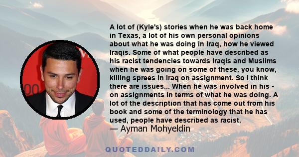 A lot of (Kyle's) stories when he was back home in Texas, a lot of his own personal opinions about what he was doing in Iraq, how he viewed Iraqis. Some of what people have described as his racist tendencies towards