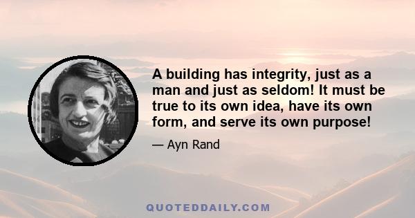 A building has integrity, just as a man and just as seldom! It must be true to its own idea, have its own form, and serve its own purpose!