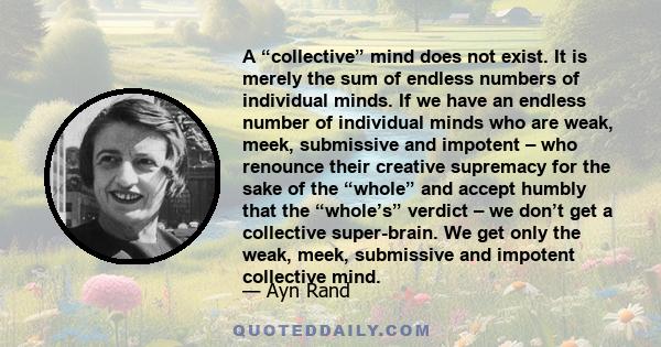 A “collective” mind does not exist. It is merely the sum of endless numbers of individual minds. If we have an endless number of individual minds who are weak, meek, submissive and impotent – who renounce their creative 